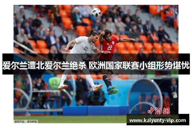 爱尔兰遭北爱尔兰绝杀 欧洲国家联赛小组形势堪忧