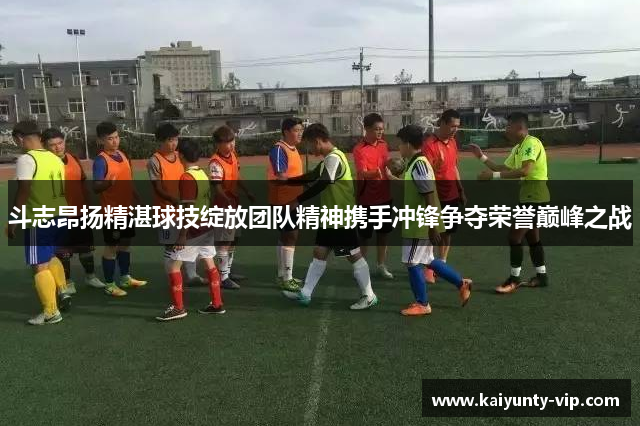 斗志昂扬精湛球技绽放团队精神携手冲锋争夺荣誉巅峰之战