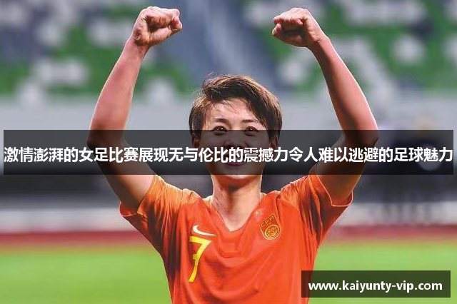 激情澎湃的女足比赛展现无与伦比的震撼力令人难以逃避的足球魅力