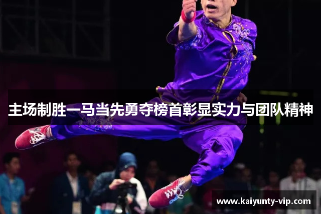 主场制胜一马当先勇夺榜首彰显实力与团队精神