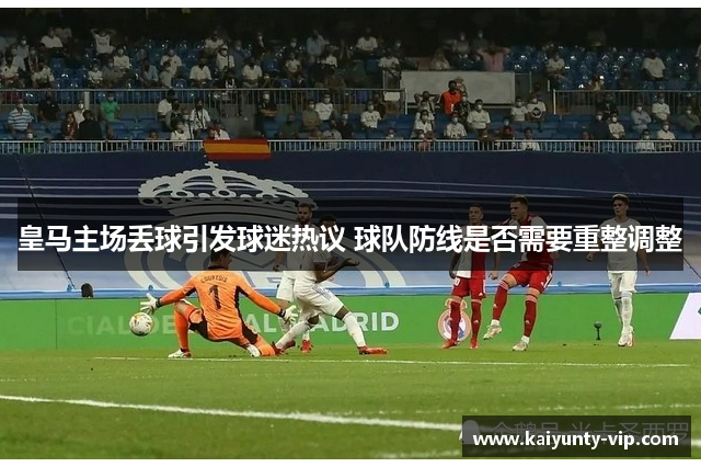 皇马主场丢球引发球迷热议 球队防线是否需要重整调整