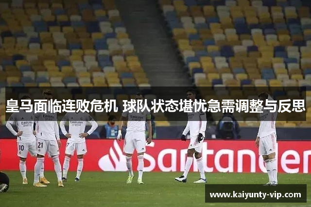 皇马面临连败危机 球队状态堪忧急需调整与反思
