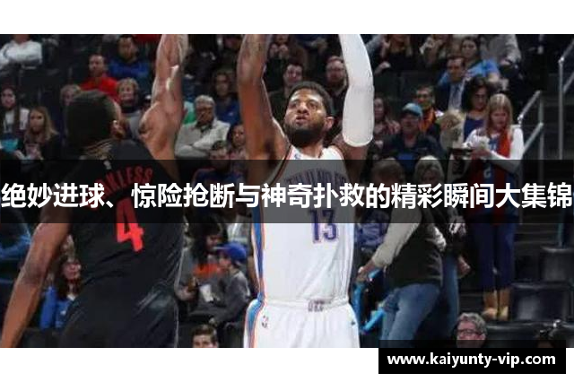 绝妙进球、惊险抢断与神奇扑救的精彩瞬间大集锦