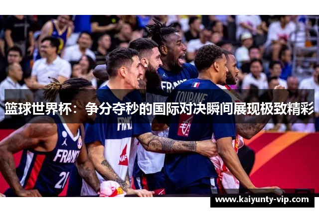 篮球世界杯：争分夺秒的国际对决瞬间展现极致精彩