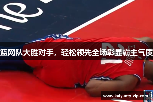 篮网队大胜对手，轻松领先全场彰显霸主气质