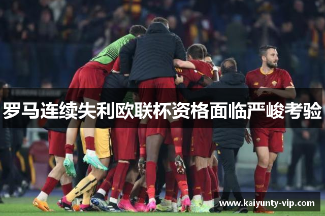 罗马连续失利欧联杯资格面临严峻考验