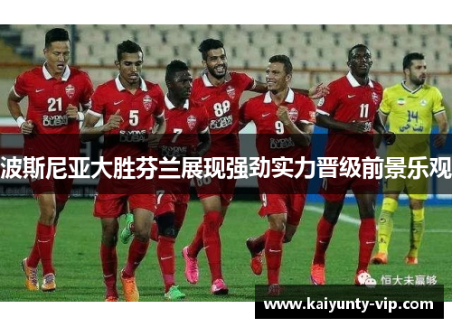 波斯尼亚大胜芬兰展现强劲实力晋级前景乐观