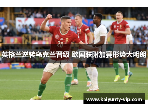 英格兰逆转乌克兰晋级 欧国联附加赛形势大明朗