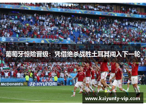 葡萄牙惊险晋级：凭借绝杀战胜土耳其闯入下一轮