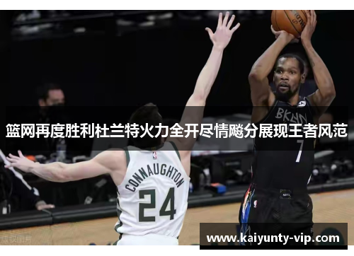篮网再度胜利杜兰特火力全开尽情飚分展现王者风范
