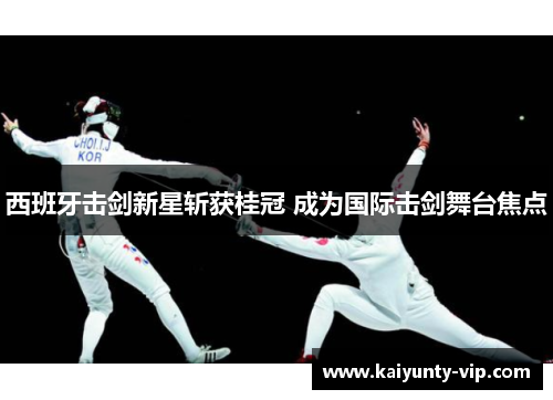西班牙击剑新星斩获桂冠 成为国际击剑舞台焦点