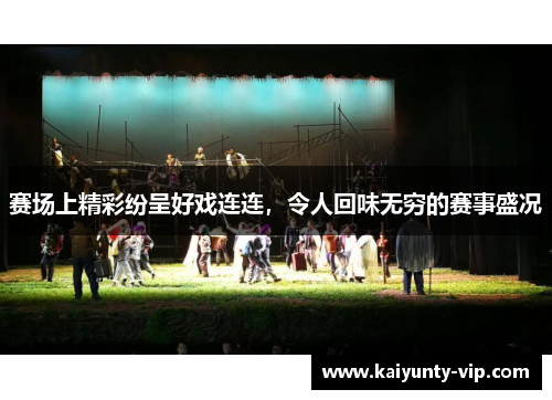 赛场上精彩纷呈好戏连连，令人回味无穷的赛事盛况