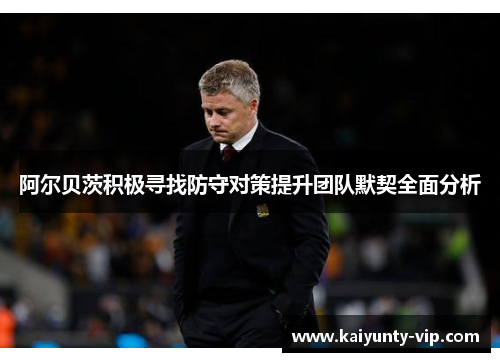 阿尔贝茨积极寻找防守对策提升团队默契全面分析