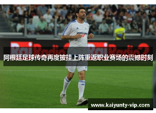 阿根廷足球传奇再度披挂上阵重返职业赛场的震撼时刻