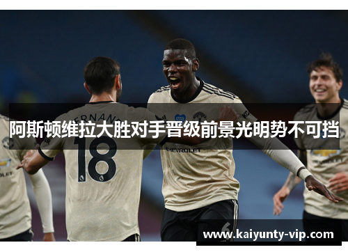 阿斯顿维拉大胜对手晋级前景光明势不可挡