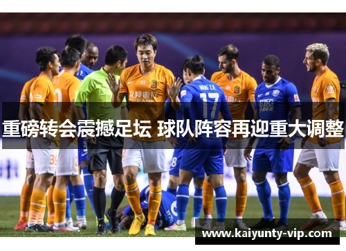 重磅转会震撼足坛 球队阵容再迎重大调整