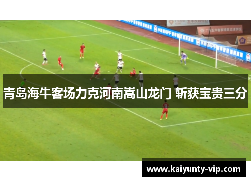 青岛海牛客场力克河南嵩山龙门 斩获宝贵三分