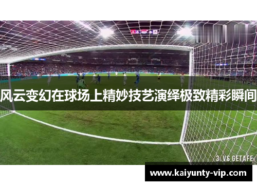 风云变幻在球场上精妙技艺演绎极致精彩瞬间