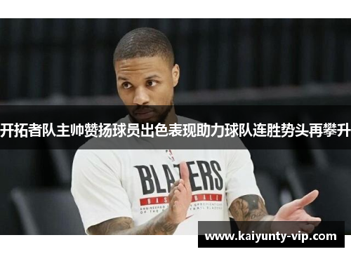 开拓者队主帅赞扬球员出色表现助力球队连胜势头再攀升