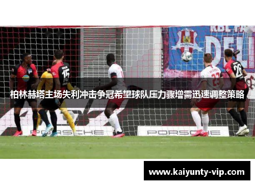 柏林赫塔主场失利冲击争冠希望球队压力骤增需迅速调整策略