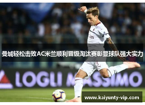 曼城轻松击败AC米兰顺利晋级淘汰赛彰显球队强大实力