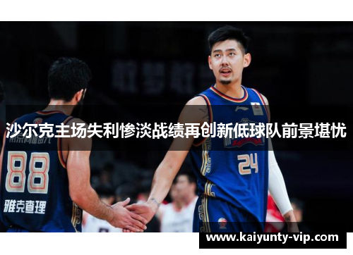 沙尔克主场失利惨淡战绩再创新低球队前景堪忧