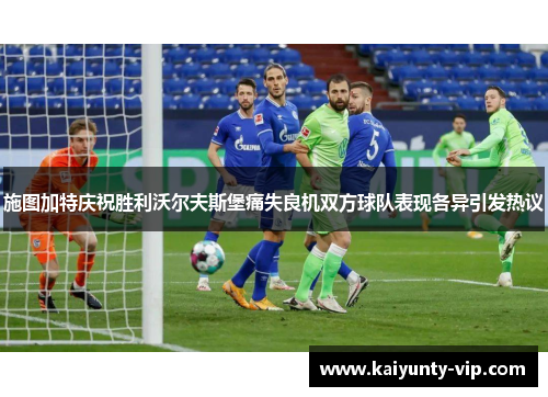 施图加特庆祝胜利沃尔夫斯堡痛失良机双方球队表现各异引发热议