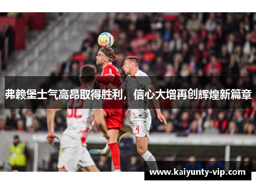 弗赖堡士气高昂取得胜利，信心大增再创辉煌新篇章