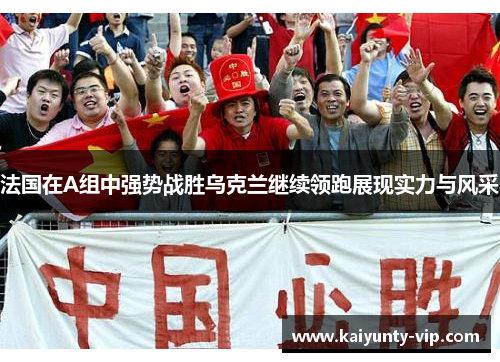 法国在A组中强势战胜乌克兰继续领跑展现实力与风采
