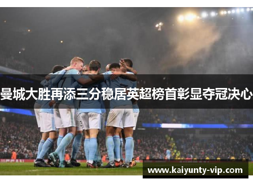 曼城大胜再添三分稳居英超榜首彰显夺冠决心