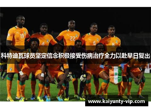 科特迪瓦球员坚定信念积极接受伤病治疗全力以赴早日复出