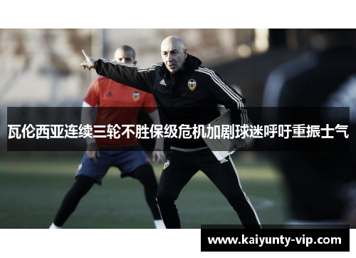 瓦伦西亚连续三轮不胜保级危机加剧球迷呼吁重振士气