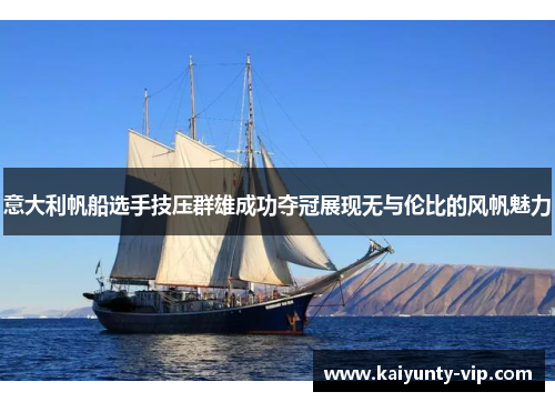 意大利帆船选手技压群雄成功夺冠展现无与伦比的风帆魅力