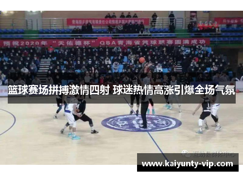 篮球赛场拼搏激情四射 球迷热情高涨引爆全场气氛