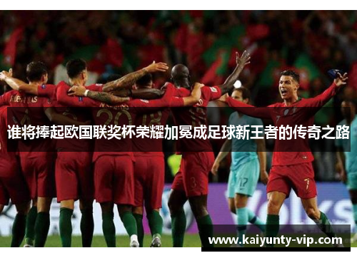 谁将捧起欧国联奖杯荣耀加冕成足球新王者的传奇之路
