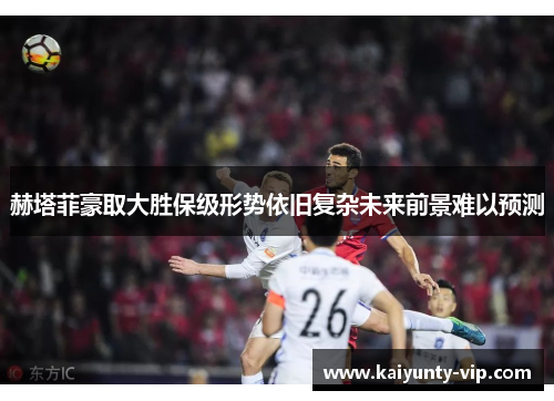 赫塔菲豪取大胜保级形势依旧复杂未来前景难以预测