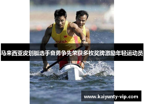 马来西亚皮划艇选手奋勇争先荣获多枚奖牌激励年轻运动员