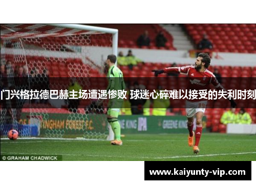 门兴格拉德巴赫主场遭遇惨败 球迷心碎难以接受的失利时刻