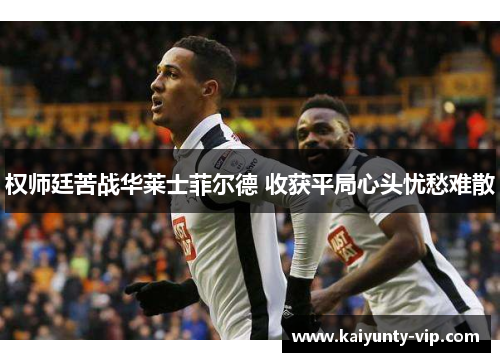 权师廷苦战华莱士菲尔德 收获平局心头忧愁难散
