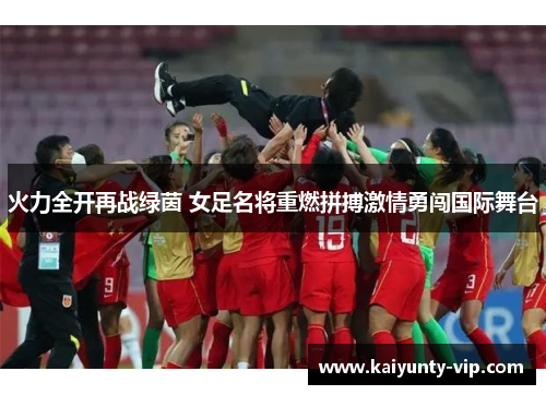 火力全开再战绿茵 女足名将重燃拼搏激情勇闯国际舞台