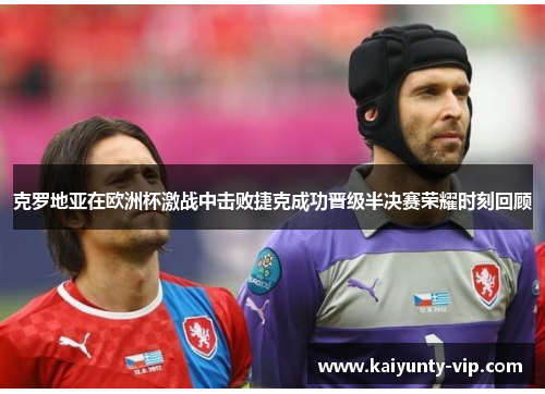 克罗地亚在欧洲杯激战中击败捷克成功晋级半决赛荣耀时刻回顾