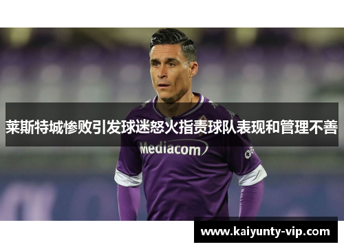 莱斯特城惨败引发球迷怒火指责球队表现和管理不善