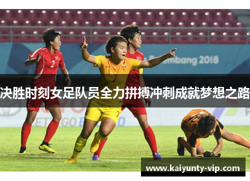 决胜时刻女足队员全力拼搏冲刺成就梦想之路