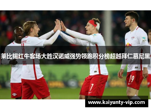 莱比锡红牛客场大胜汉诺威强势领跑积分榜超越拜仁慕尼黑