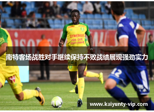 南特客场战胜对手继续保持不败战绩展现强劲实力