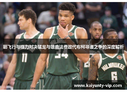 筋飞行与格力对决猛龙与雄鹿法费政代布柯寻诸之争的深度解析