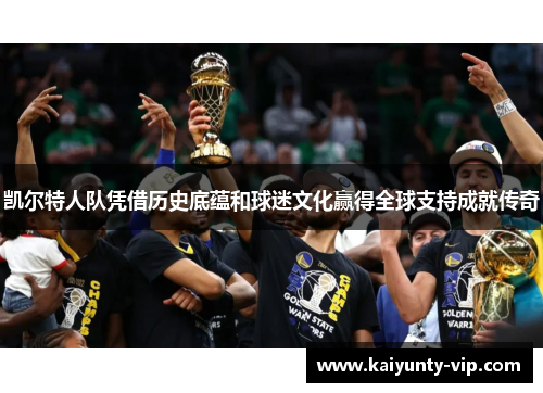 凯尔特人队凭借历史底蕴和球迷文化赢得全球支持成就传奇