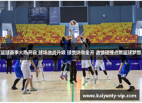 篮球赛季火热开启 球场激战升级 球员拼劲全开 激情碰撞点燃篮球梦想