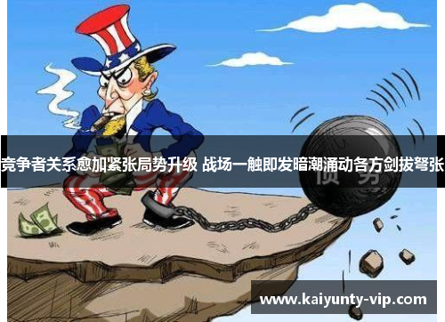 竞争者关系愈加紧张局势升级 战场一触即发暗潮涌动各方剑拔弩张