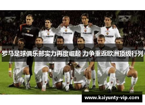 罗马足球俱乐部实力再度崛起 力争重返欧洲顶级行列